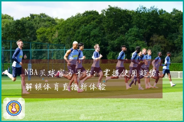 NBA买球官方平台：掌握使用趋势，解锁体育直播新体验