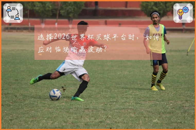 选择2026世界杯买球平台时，如何应对临场输赢波动？