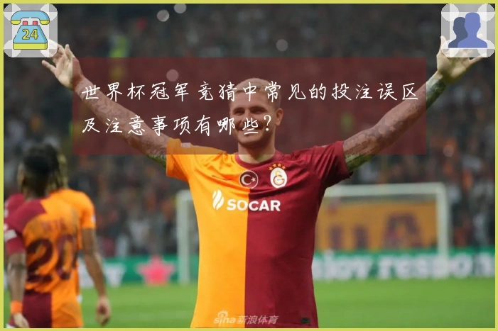 世界杯冠军竞猜中常见的投注误区及注意事项有哪些？
